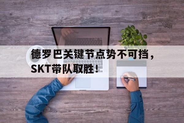 Kaiyun登录通道关于德罗巴关键节点势不可挡，SKT带队取胜！的信息